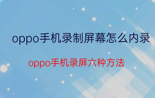 oppo手机录制屏幕怎么内录 oppo手机录屏六种方法？